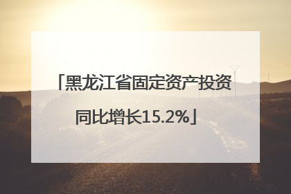 黑龙江省固定资产投资同比增长15.2%